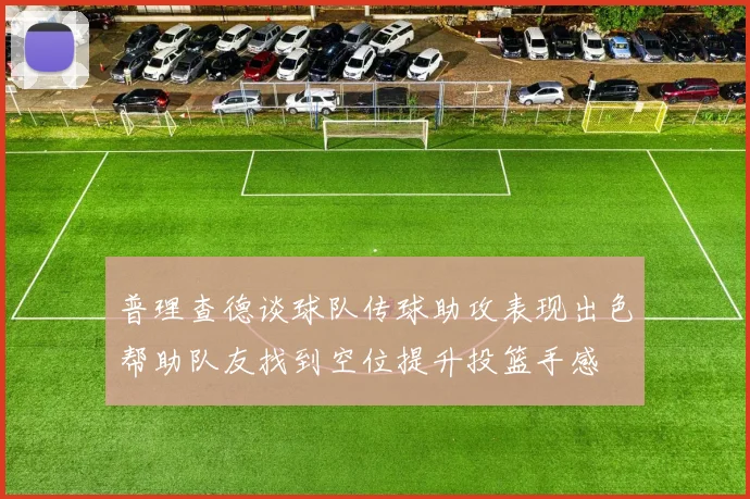普理查德谈球队传球助攻表现出色帮助队友找到空位提升投篮手感