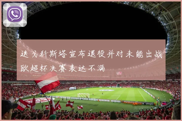 迭戈科斯塔宣布退役并对未能出战欧超杯决赛表达不满