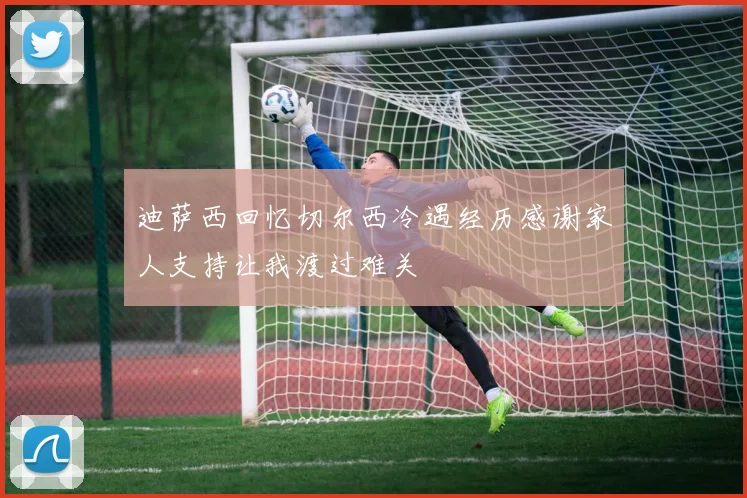 迪萨西回忆切尔西冷遇经历感谢家人支持让我渡过难关