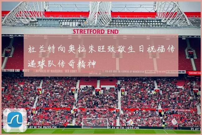 杜兰特向奥拉朱旺致敬生日祝福传递球队传奇精神
