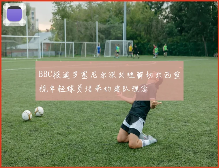 BBC报道罗塞尼尔深刻理解切尔西重视年轻球员培养的建队理念