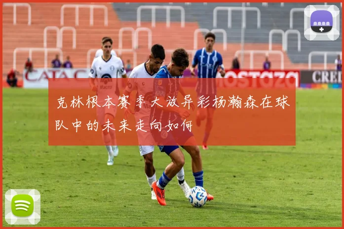 克林根本赛季大放异彩杨瀚森在球队中的未来走向如何