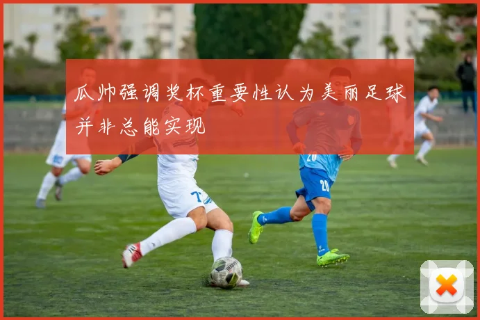 瓜帅强调奖杯重要性认为美丽足球并非总能实现