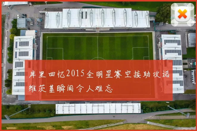 库里回忆2015全明星赛空接助攻诺维茨基瞬间令人难忘
