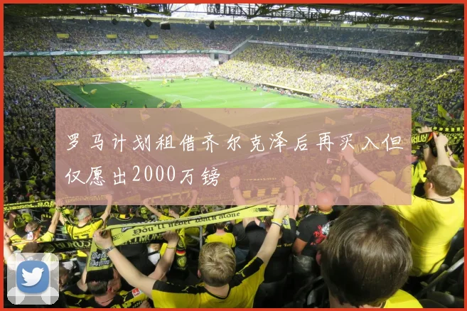 罗马计划租借齐尔克泽后再买入但仅愿出2000万镑